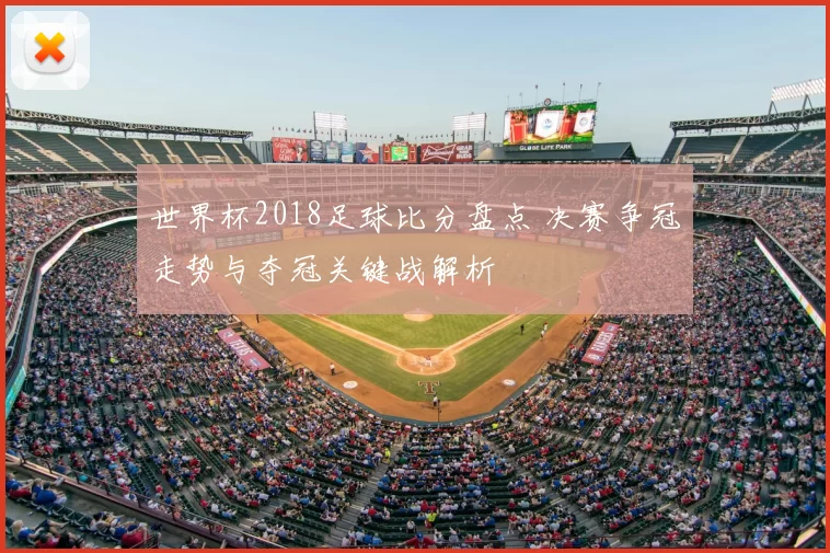 世界杯2018足球比分盘点 决赛争冠走势与夺冠关键战解析