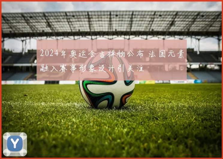 2024年奥运会吉祥物公布 法国元素融入赛事形象设计引关注