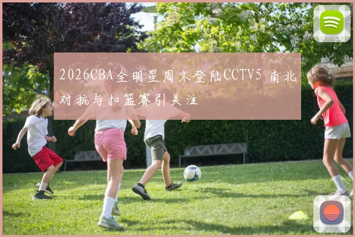 2026CBA全明星周末登陆CCTV5 南北对抗与扣篮赛引关注