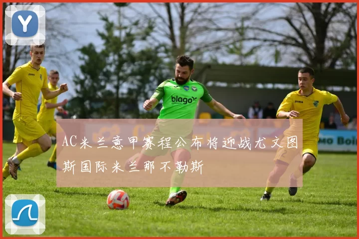 AC米兰意甲赛程公布将迎战尤文图斯国际米兰那不勒斯