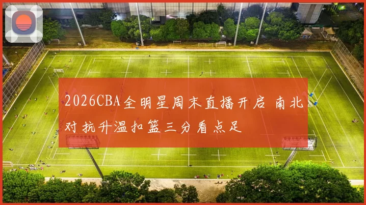 2026CBA全明星周末直播开启 南北对抗升温扣篮三分看点足