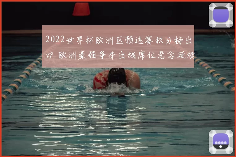 2022世界杯欧洲区预选赛积分榜出炉 欧洲豪强争夺出线席位悬念延续