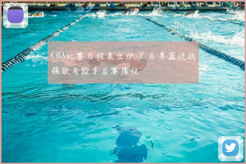CBA比赛日程表出炉 广东男篮连战强敌考验季后赛席位