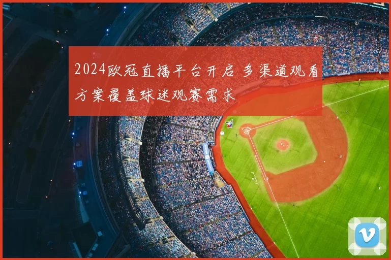 2024欧冠直播平台开启 多渠道观看方案覆盖球迷观赛需求