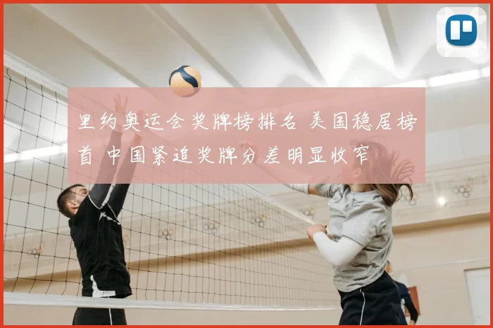 里约奥运会奖牌榜排名 美国稳居榜首 中国紧追奖牌分差明显收窄