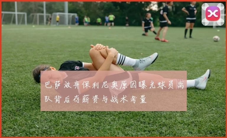 巴萨放弃保利尼奥原因曝光球员离队背后存薪资与战术考量