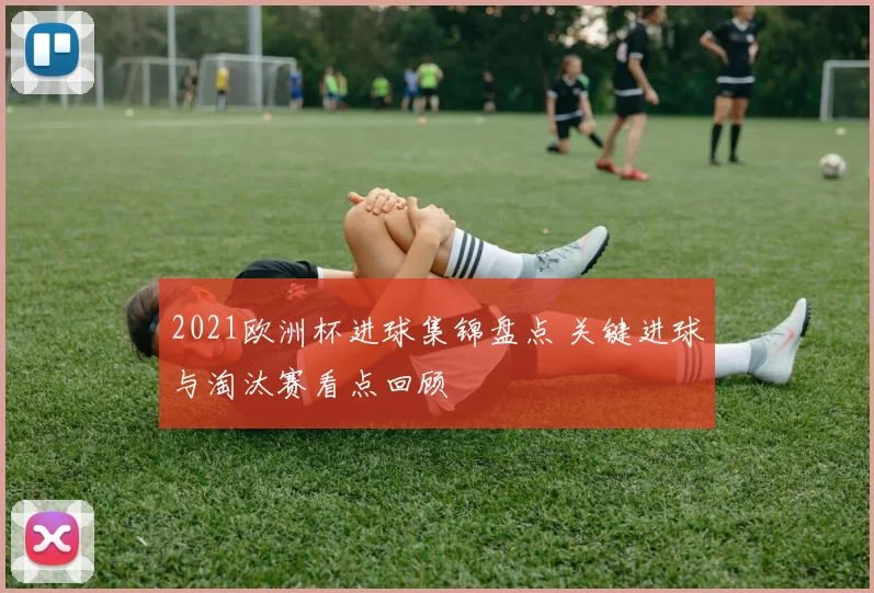 2021欧洲杯进球集锦盘点 关键进球与淘汰赛看点回顾