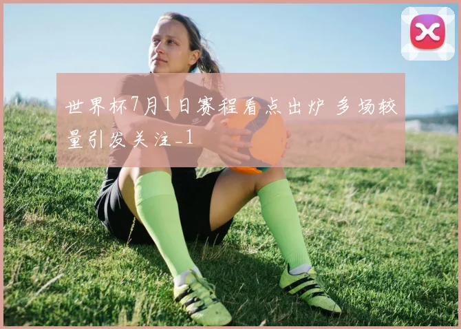 世界杯7月1日赛程看点出炉 多场较量引发关注_1