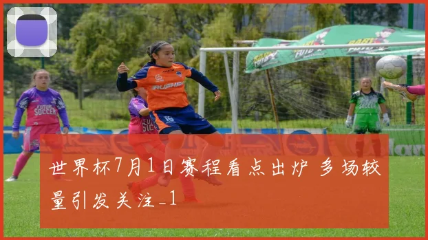 世界杯7月1日赛程看点出炉 多场较量引发关注_1