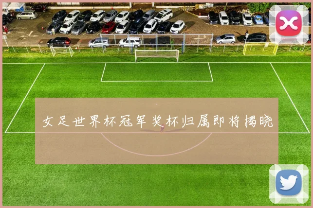 女足世界杯冠军奖杯归属即将揭晓