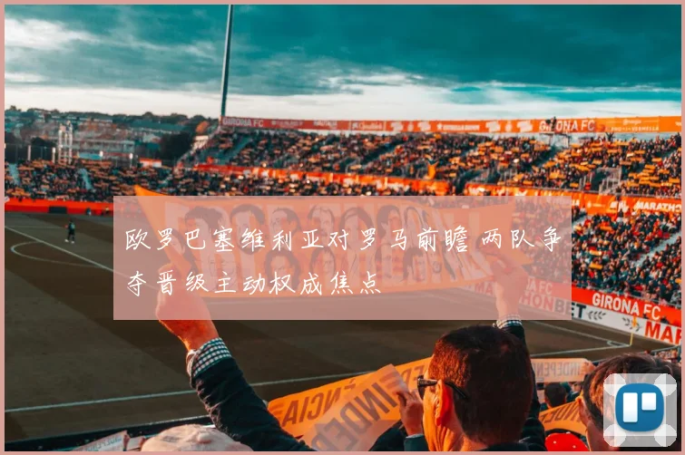欧罗巴塞维利亚对罗马前瞻 两队争夺晋级主动权成焦点