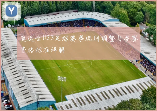 奥运会U23足球赛事规则调整与参赛资格标准详解