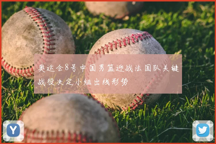奥运会8号中国男篮迎战法国队关键战役决定小组出线形势
