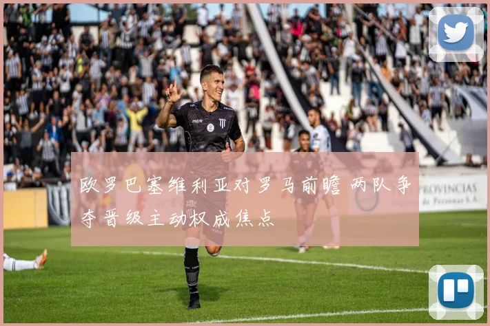 欧罗巴塞维利亚对罗马前瞻 两队争夺晋级主动权成焦点