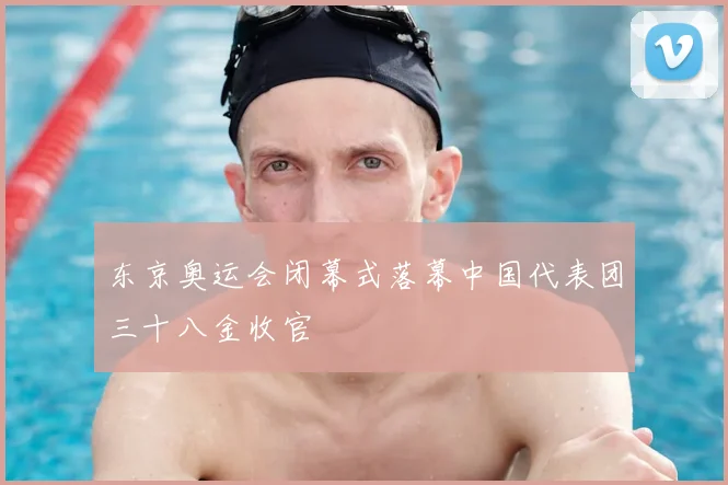 东京奥运会闭幕式落幕中国代表团三十八金收官