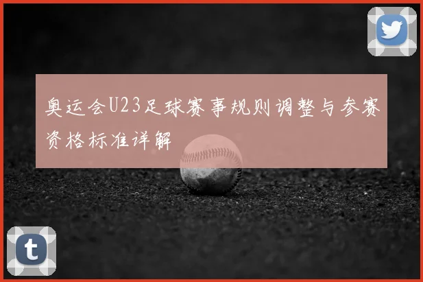 奥运会U23足球赛事规则调整与参赛资格标准详解