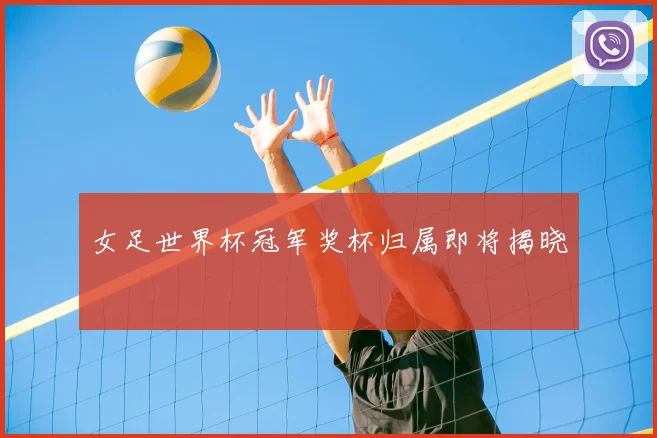 女足世界杯冠军奖杯归属即将揭晓
