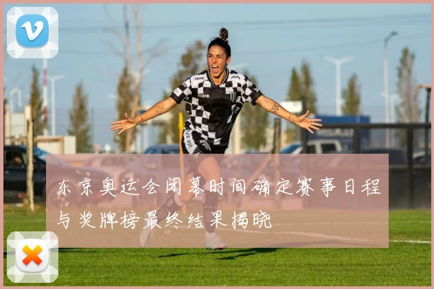 东京奥运会闭幕时间确定赛事日程与奖牌榜最终结果揭晓
