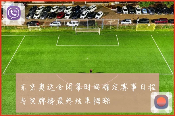 东京奥运会闭幕时间确定赛事日程与奖牌榜最终结果揭晓