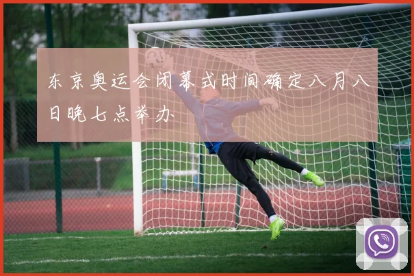 东京奥运会闭幕式时间确定八月八日晚七点举办