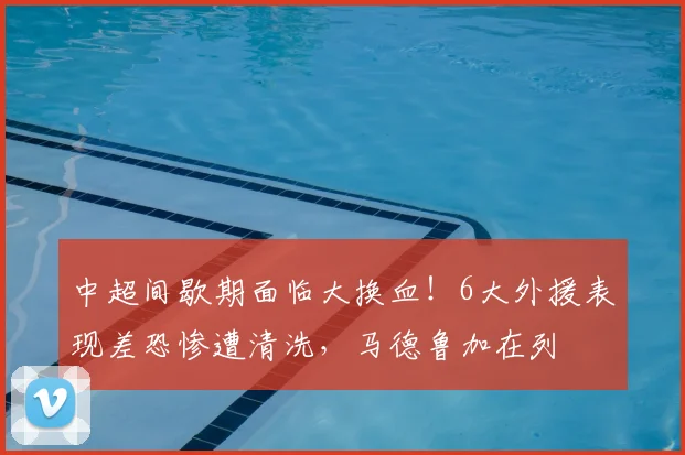 中超间歇期面临大换血!6大外援表现差恐惨遭清洗,马德鲁加在列