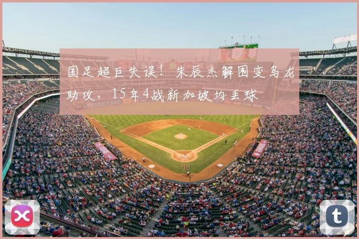 国足超巨失误！朱辰杰解围变乌龙助攻，15年4战新加坡均丢球