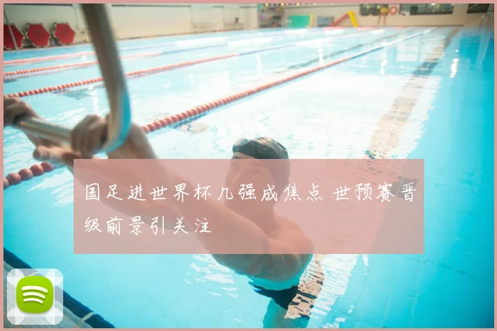 国足进世界杯几强成焦点 世预赛晋级前景引关注