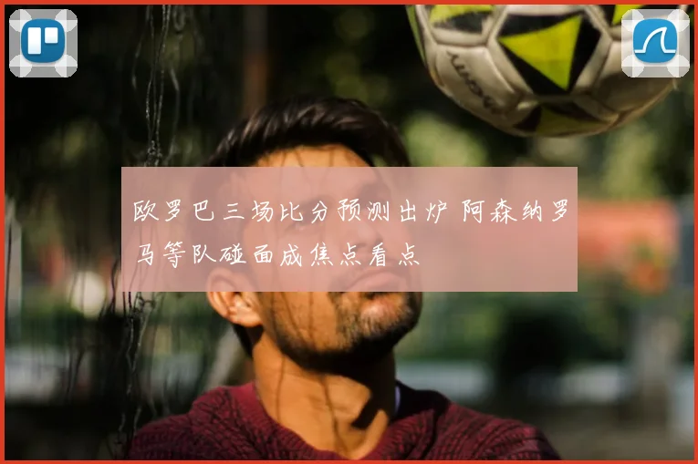 欧罗巴三场比分预测出炉 阿森纳罗马等队碰面成焦点看点
